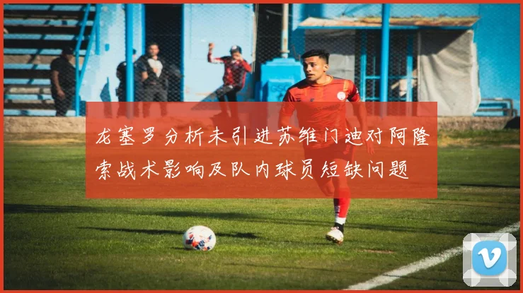 龙塞罗分析未引进苏维门迪对阿隆索战术影响及队内球员短缺问题