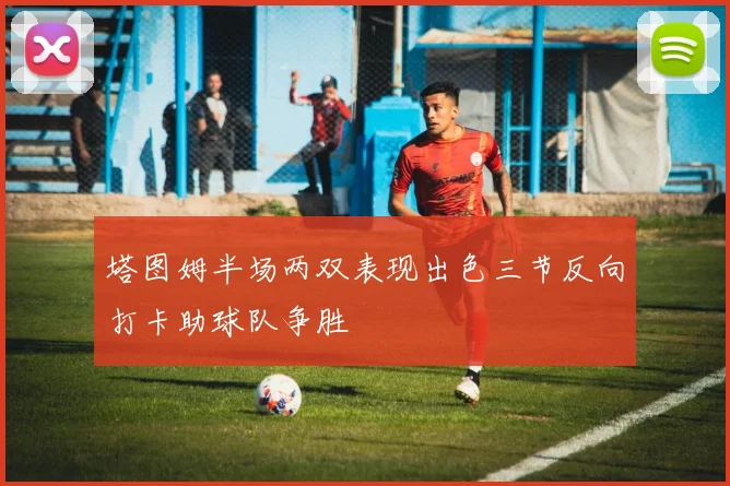 塔图姆半场两双表现出色三节反向打卡助球队争胜