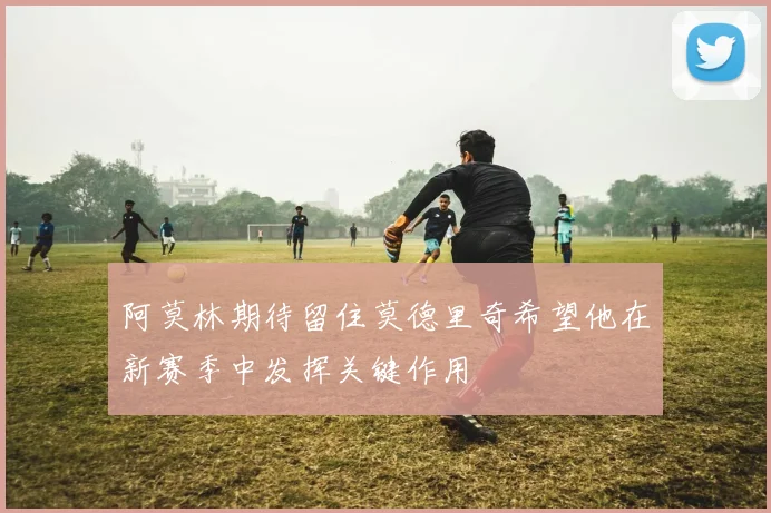 阿莫林期待留住莫德里奇希望他在新赛季中发挥关键作用