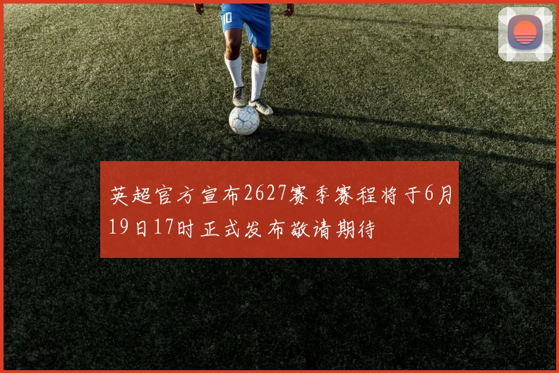 英超官方宣布2627赛季赛程将于6月19日17时正式发布敬请期待