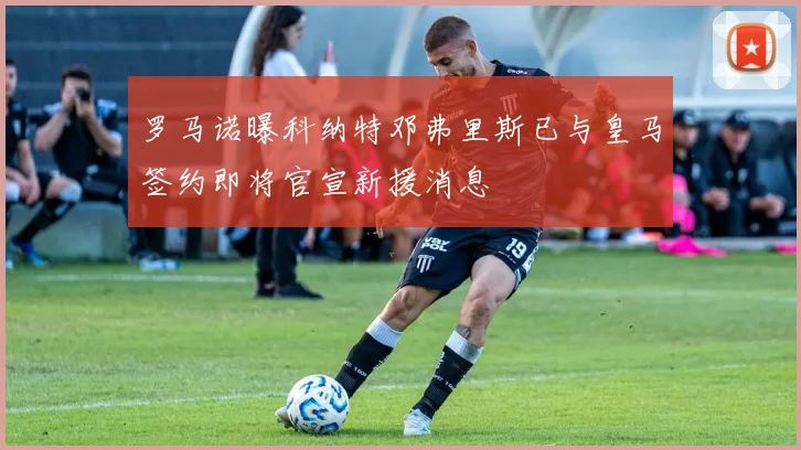 罗马诺曝科纳特邓弗里斯已与皇马签约即将官宣新援消息