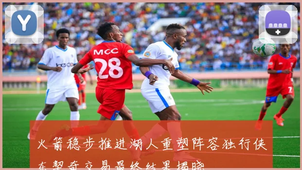 火箭稳步推进湖人重塑阵容独行侠东契奇交易最终结果揭晓