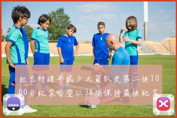 杜兰特追平威少火箭队史第二快1000分纪录哈登以38场保持最快纪录