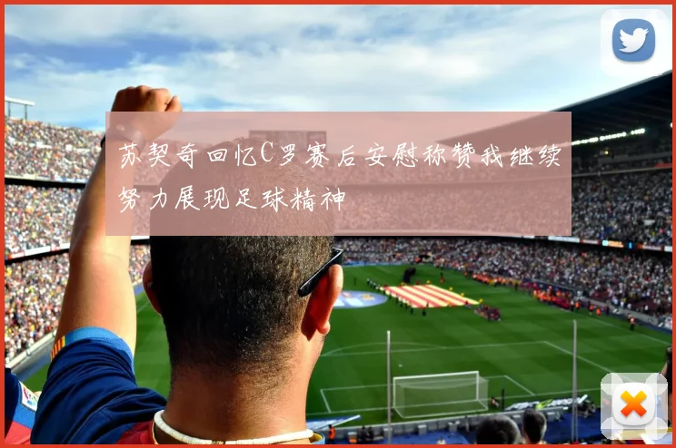 苏契奇回忆C罗赛后安慰称赞我继续努力展现足球精神
