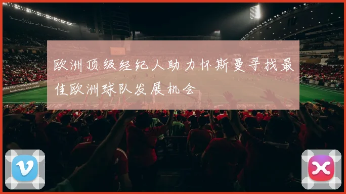 欧洲顶级经纪人助力怀斯曼寻找最佳欧洲球队发展机会