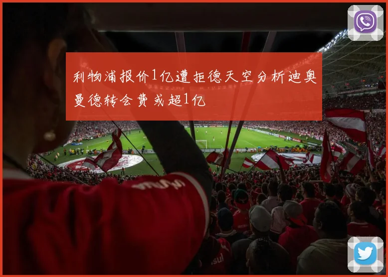 利物浦报价1亿遭拒德天空分析迪奥曼德转会费或超1亿