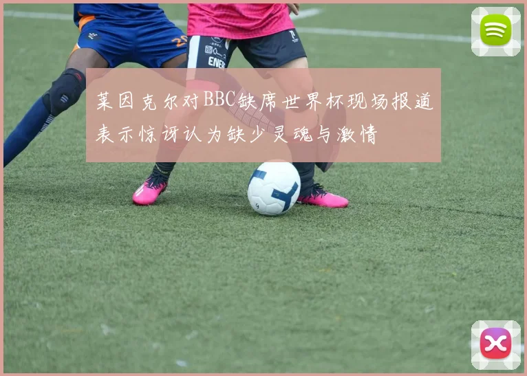 莱因克尔对BBC缺席世界杯现场报道表示惊讶认为缺少灵魂与激情