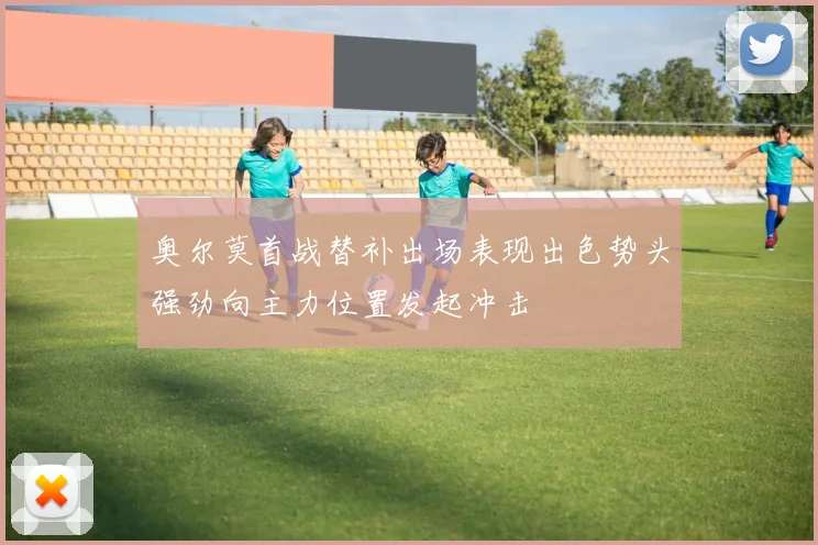 奥尔莫首战替补出场表现出色势头强劲向主力位置发起冲击