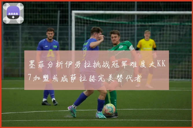 墨菲分析伊劳拉挑战冠军难度大KK7加盟或成萨拉赫完美替代者