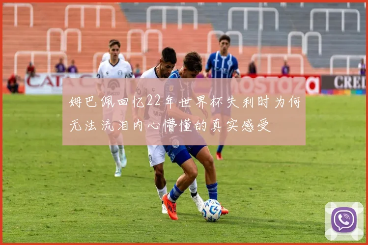姆巴佩回忆22年世界杯失利时为何无法流泪内心懵懂的真实感受
