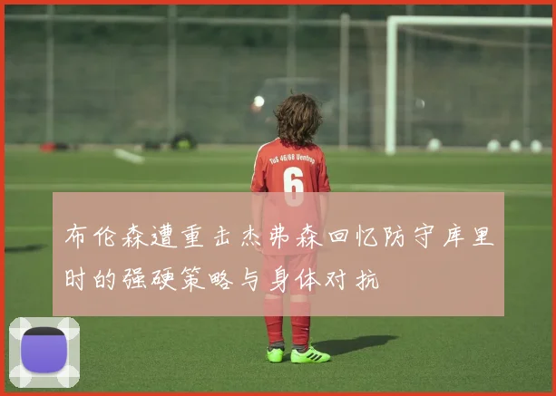 布伦森遭重击杰弗森回忆防守库里时的强硬策略与身体对抗