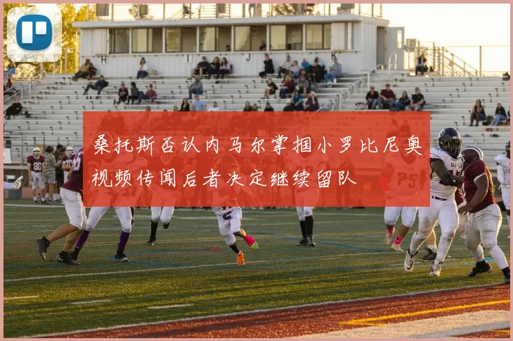 桑托斯否认内马尔掌掴小罗比尼奥视频传闻后者决定继续留队