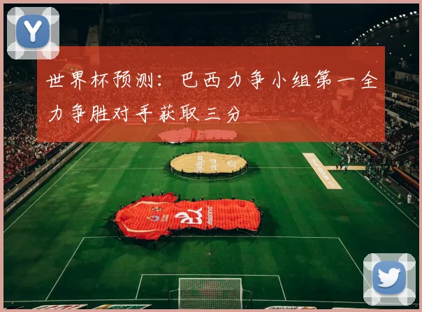 世界杯预测：巴西力争小组第一全力争胜对手获取三分