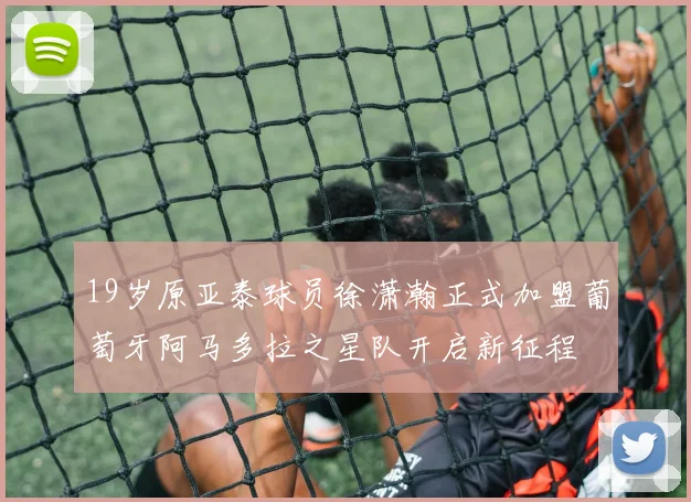 19岁原亚泰球员徐潇瀚正式加盟葡萄牙阿马多拉之星队开启新征程