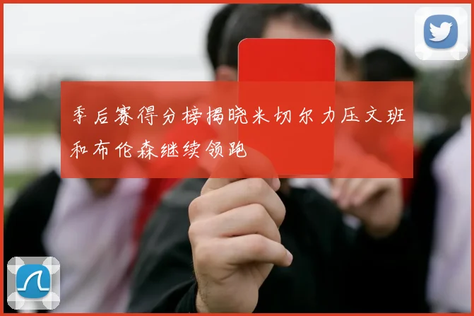 季后赛得分榜揭晓米切尔力压文班和布伦森继续领跑