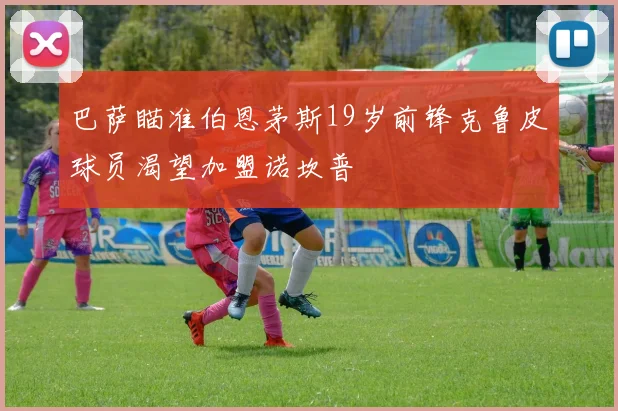 巴萨瞄准伯恩茅斯19岁前锋克鲁皮球员渴望加盟诺坎普