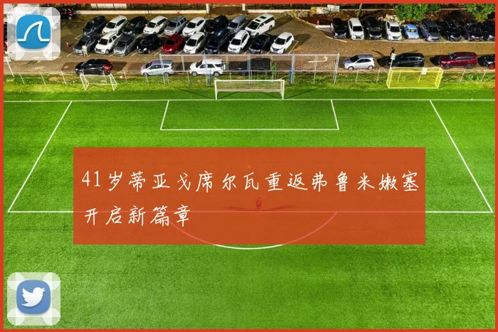 41岁蒂亚戈席尔瓦重返弗鲁米嫩塞开启新篇章