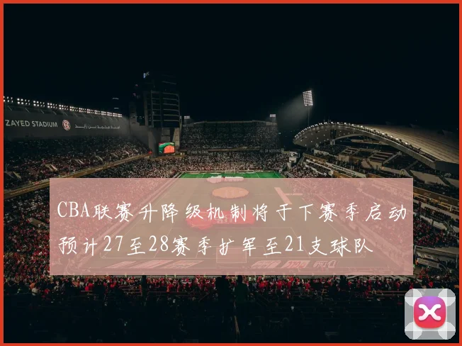 CBA联赛升降级机制将于下赛季启动预计27至28赛季扩军至21支球队