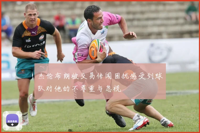 杰伦布朗被交易传闻困扰感受到球队对他的不尊重与忽视