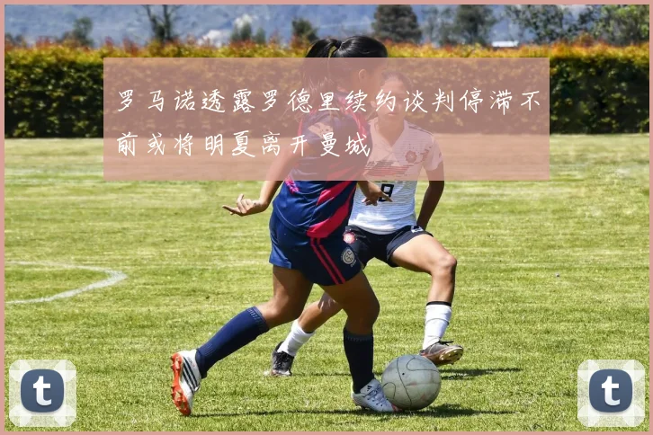 罗马诺透露罗德里续约谈判停滞不前或将明夏离开曼城