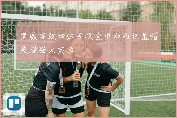 罗威高效回归五投全中加两记盖帽展现强大实力