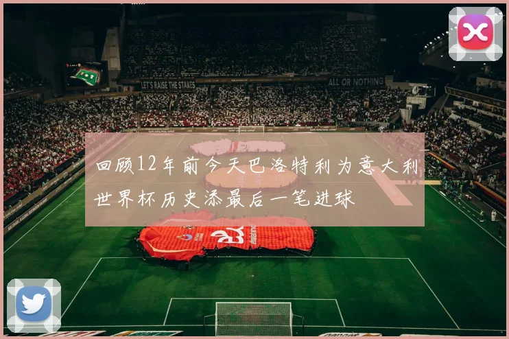 回顾12年前今天巴洛特利为意大利世界杯历史添最后一笔进球