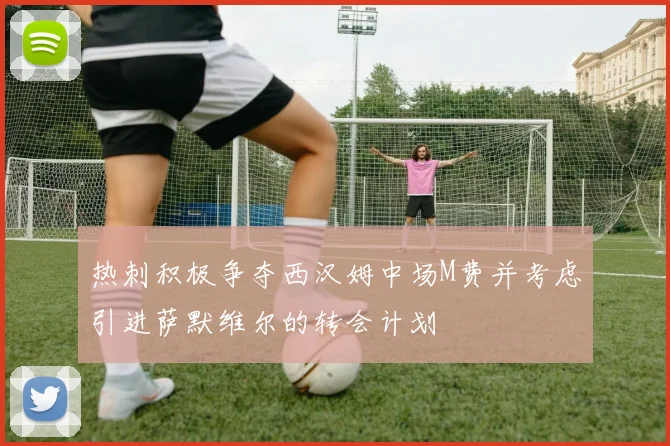 热刺积极争夺西汉姆中场M费并考虑引进萨默维尔的转会计划