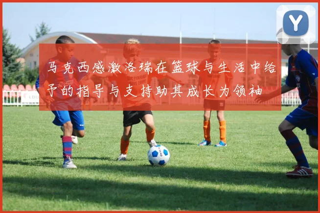 马克西感激洛瑞在篮球与生活中给予的指导与支持助其成长为领袖