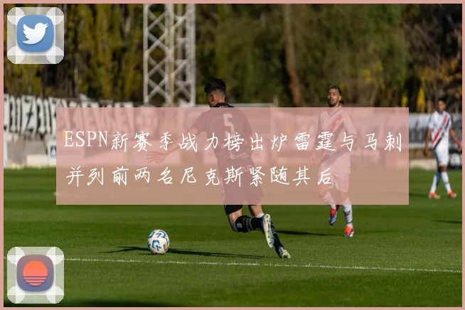ESPN新赛季战力榜出炉雷霆与马刺并列前两名尼克斯紧随其后