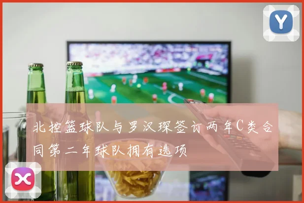 北控篮球队与罗汉琛签订两年C类合同第二年球队拥有选项